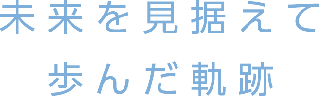 未来を見据えて歩んだ軌跡